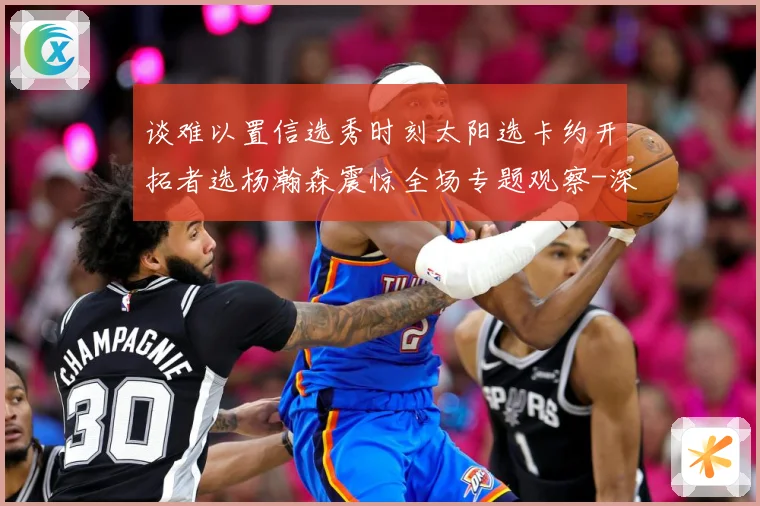谈难以置信选秀时刻太阳选卡约开拓者选杨瀚森震惊全场专题观察-深度解析
