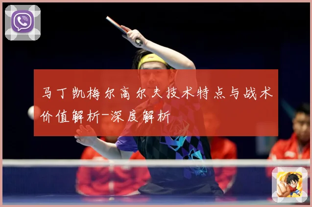 马丁凯梅尔高尔夫技术特点与战术价值解析-深度解析