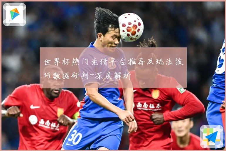 世界杯热门竞猜平台推荐及玩法技巧数据研判-深度解析
