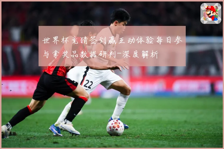 世界杯竞猜签到赢互动体验每日参与拿奖品数据研判-深度解析