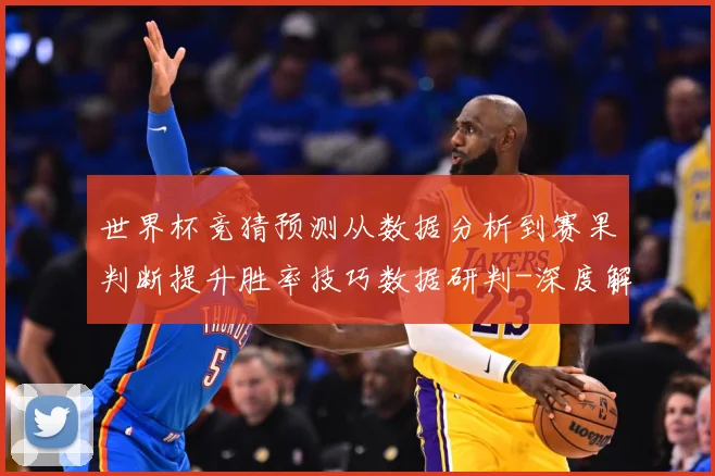 世界杯竞猜预测从数据分析到赛果判断提升胜率技巧数据研判-深度解析
