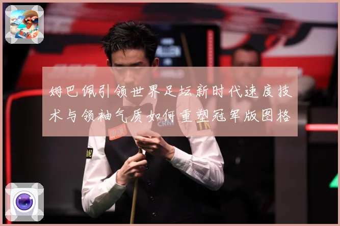 姆巴佩引领世界足坛新时代速度技术与领袖气质如何重塑冠军版图格局与未来走势-深度解析