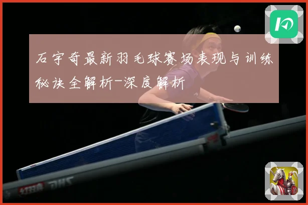 石宇奇最新羽毛球赛场表现与训练秘诀全解析-深度解析