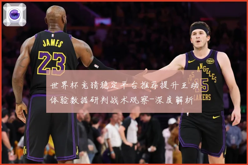世界杯竞猜稳定平台推荐提升互动体验数据研判战术观察-深度解析