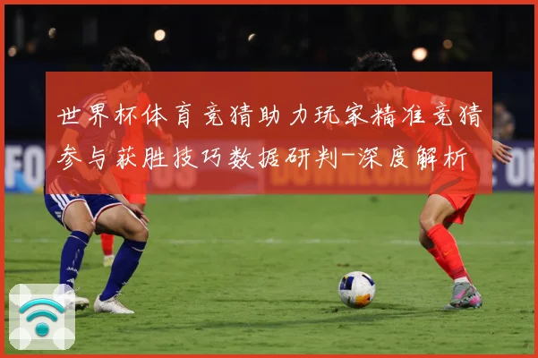 世界杯体育竞猜助力玩家精准竞猜参与获胜技巧数据研判-深度解析