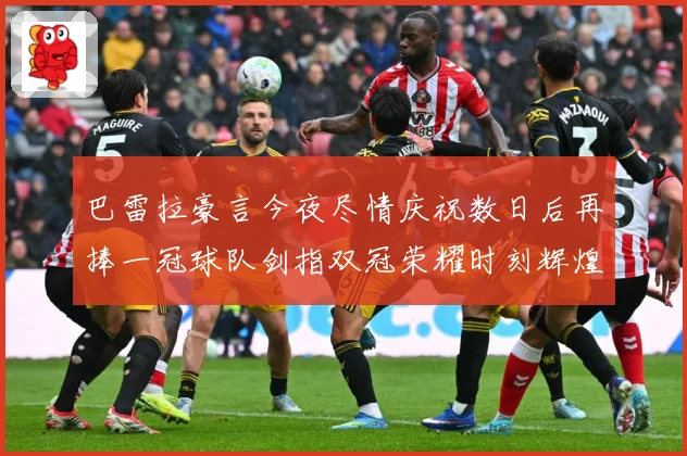 巴雷拉豪言今夜尽情庆祝数日后再捧一冠球队剑指双冠荣耀时刻辉煌战术观察-深度解析
