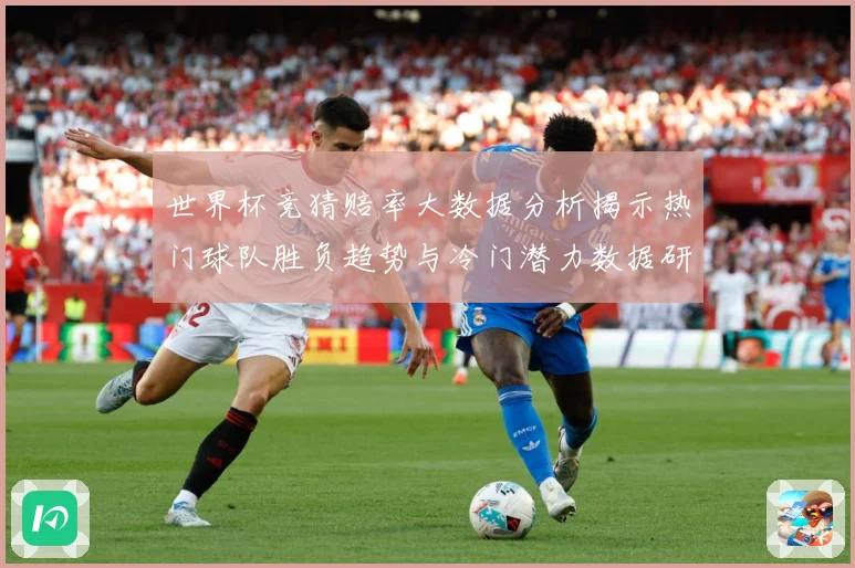世界杯竞猜赔率大数据分析揭示热门球队胜负趋势与冷门潜力数据研判-深度解析