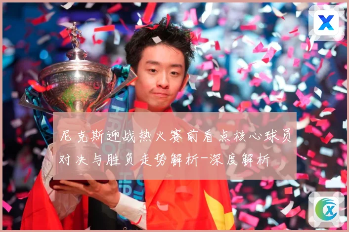 尼克斯迎战热火赛前看点核心球员对决与胜负走势解析-深度解析