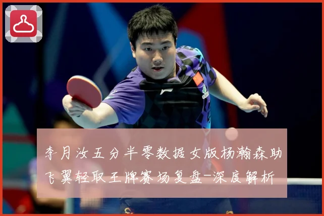 李月汝五分半零数据女版杨瀚森助飞翼轻取王牌赛场复盘-深度解析