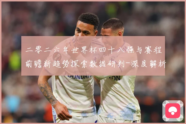 二零二六年世界杯四十八强与赛程前瞻新趋势探索数据研判-深度解析