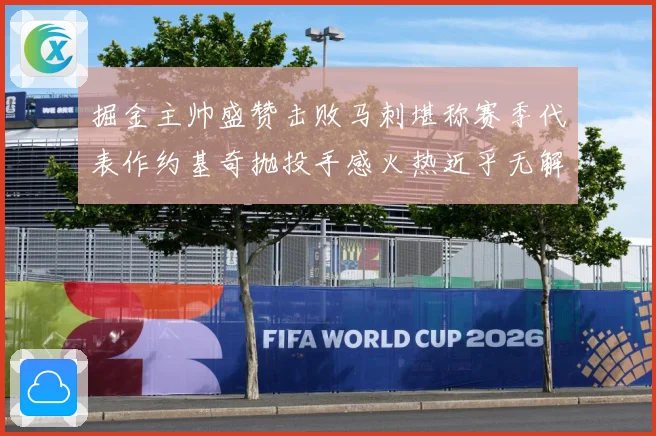 掘金主帅盛赞击败马刺堪称赛季代表作约基奇抛投手感火热近乎无解赛场复盘-深度解析