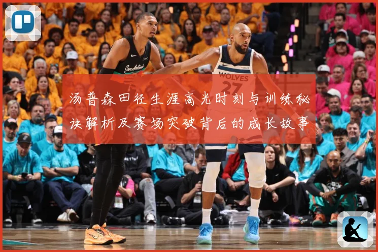 汤普森田径生涯高光时刻与训练秘诀解析及赛场突破背后的成长故事-深度解析
