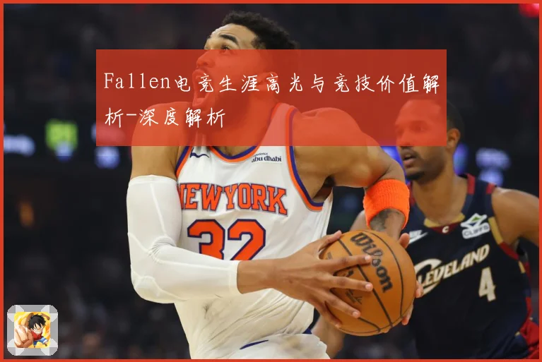 Fallen电竞生涯高光与竞技价值解析-深度解析