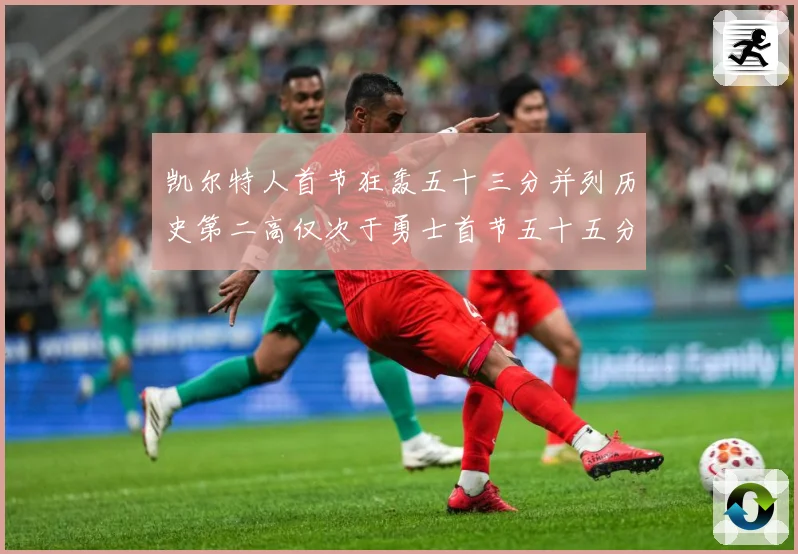凯尔特人首节狂轰五十三分并列历史第二高仅次于勇士首节五十五分赛场复盘-深度解析
