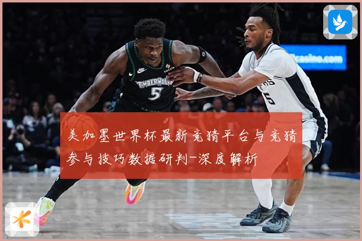美加墨世界杯最新竞猜平台与竞猜参与技巧数据研判-深度解析