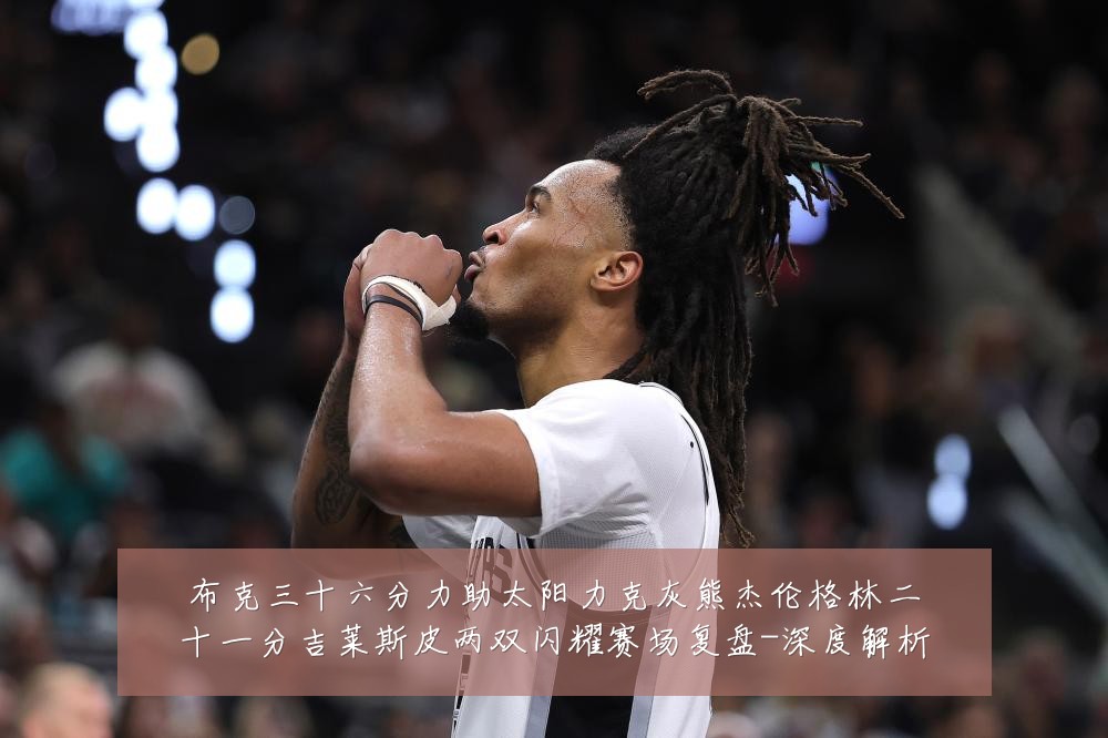 布克三十六分力助太阳力克灰熊杰伦格林二十一分吉莱斯皮两双闪耀赛场复盘-深度解析
