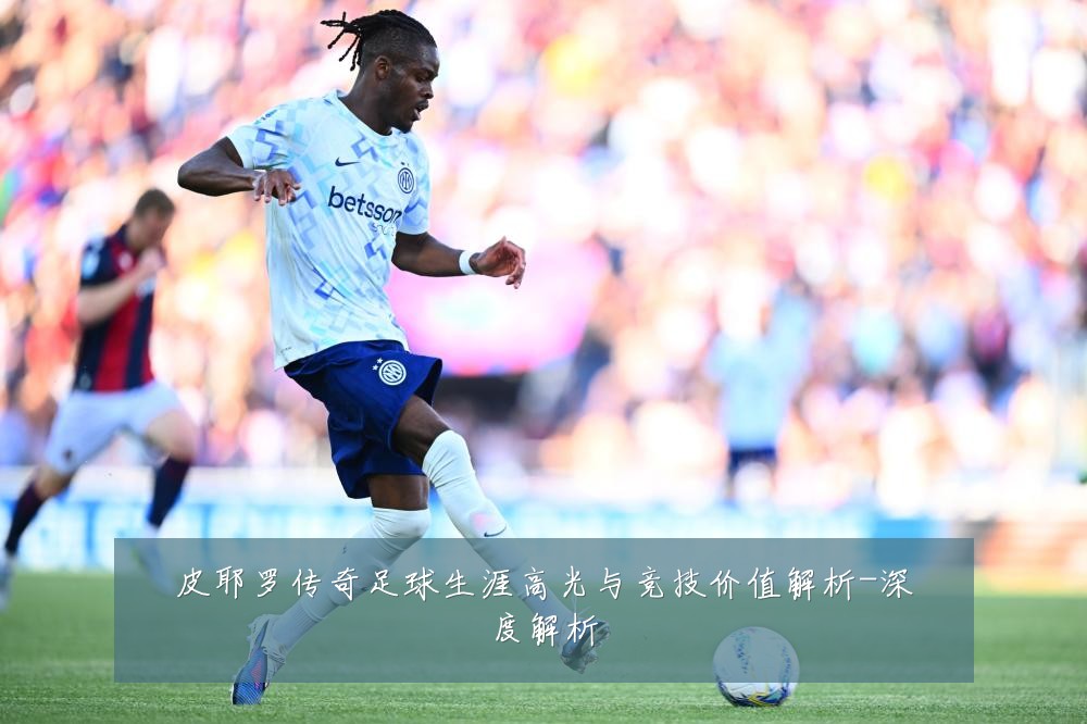 皮耶罗传奇足球生涯高光与竞技价值解析-深度解析