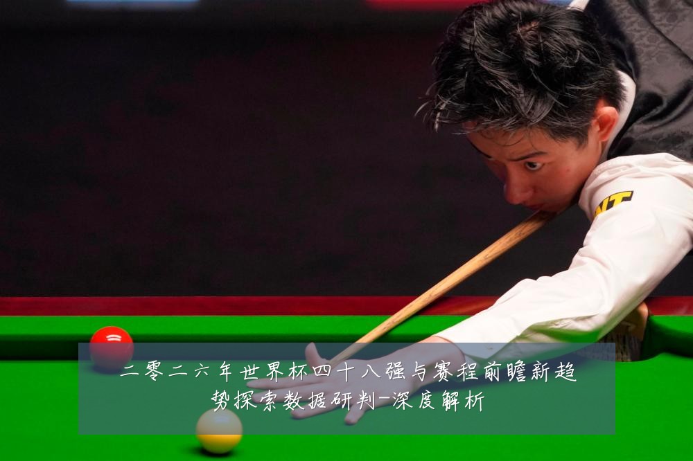 二零二六年世界杯四十八强与赛程前瞻新趋势探索数据研判-深度解析