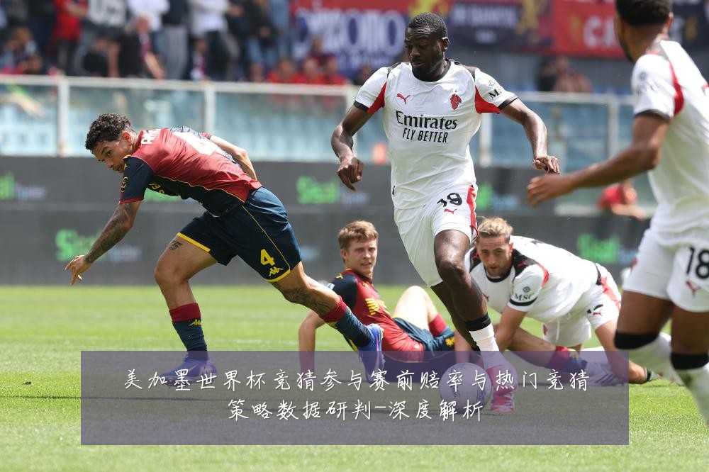 美加墨世界杯竞猜参与赛前赔率与热门竞猜策略数据研判-深度解析