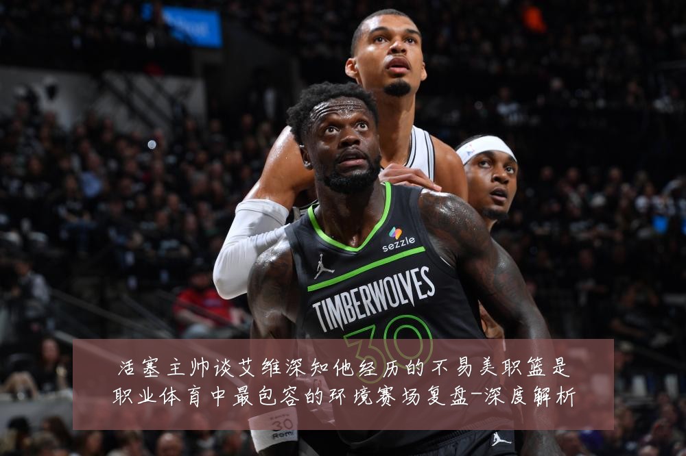 活塞主帅谈艾维深知他经历的不易美职篮是职业体育中最包容的环境赛场复盘-深度解析